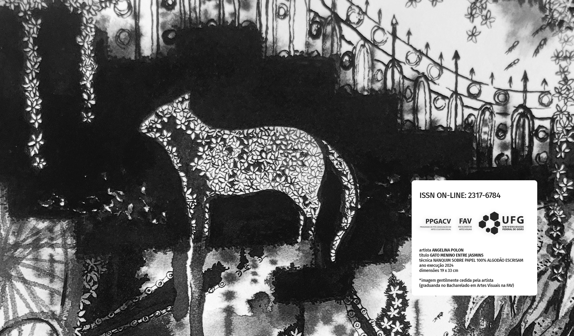 Imagem: Gato Menino entre Jasmins. 2024. Nanquin sobre papel Ecrisan 100% algodão. 19 X 33 cm. Fonte: da autora.  Autora: Angelina Polon Diagramação: Cátia Ana Baldoino da Silva  Imagem gentilmente cedida pela artista graduanda no Bacharelado em Artes Visuais na Faculdade de Artes Visuais/UFG (detalhe).